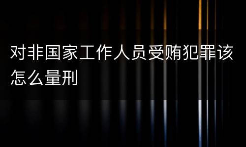 对非国家工作人员受贿犯罪该怎么量刑