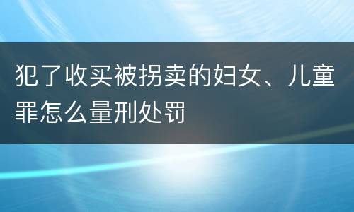 犯了收买被拐卖的妇女、儿童罪怎么量刑处罚