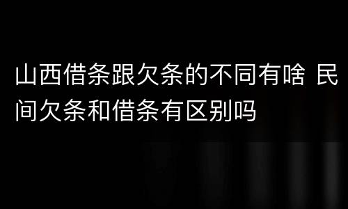 山西借条跟欠条的不同有啥 民间欠条和借条有区别吗