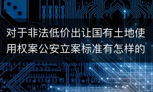 对于非法低价出让国有土地使用权案公安立案标准有怎样的规定