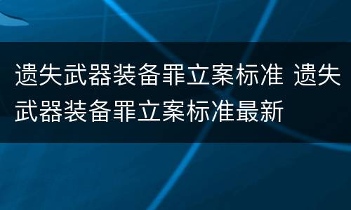 遗失武器装备罪立案标准 遗失武器装备罪立案标准最新