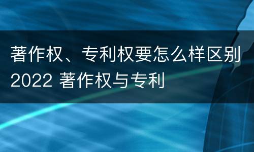 著作权、专利权要怎么样区别2022 著作权与专利