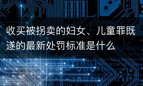 收买被拐卖的妇女、儿童罪既遂的最新处罚标准是什么