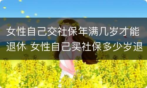 女性自己交社保年满几岁才能退休 女性自己买社保多少岁退休