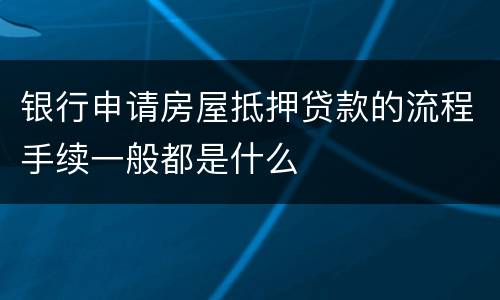 银行申请房屋抵押贷款的流程手续一般都是什么