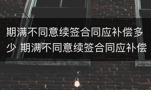 期满不同意续签合同应补偿多少 期满不同意续签合同应补偿多少钱