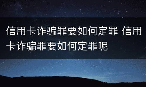 信用卡诈骗罪要如何定罪 信用卡诈骗罪要如何定罪呢