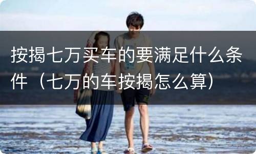 按揭七万买车的要满足什么条件（七万的车按揭怎么算）