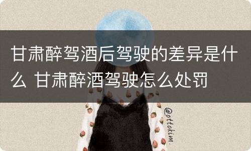 甘肃醉驾酒后驾驶的差异是什么 甘肃醉酒驾驶怎么处罚