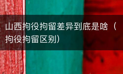 山西拘役拘留差异到底是啥（拘役拘留区别）
