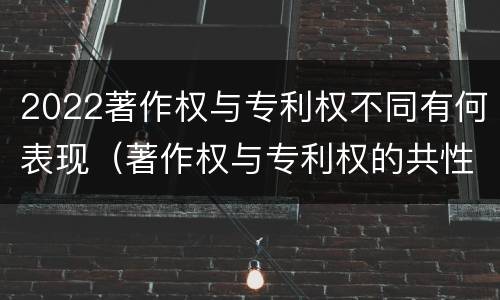 2022著作权与专利权不同有何表现（著作权与专利权的共性有）