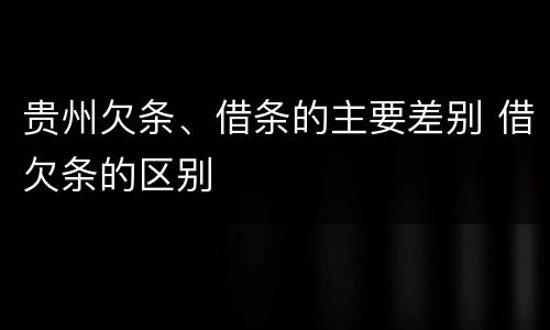 贵州欠条、借条的主要差别 借欠条的区别