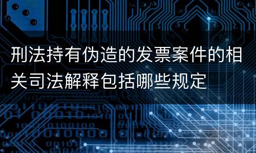 刑法持有伪造的发票案件的相关司法解释包括哪些规定