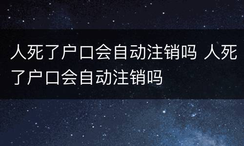 人死了户口会自动注销吗 人死了户口会自动注销吗