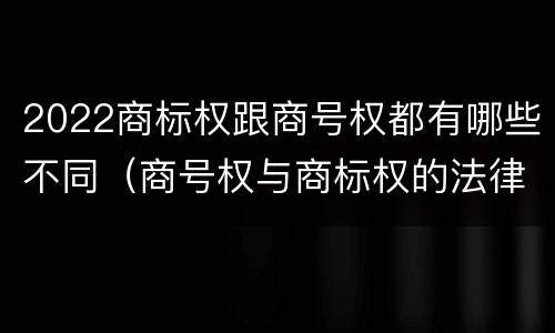 2022商标权跟商号权都有哪些不同（商号权与商标权的法律冲突与解决）