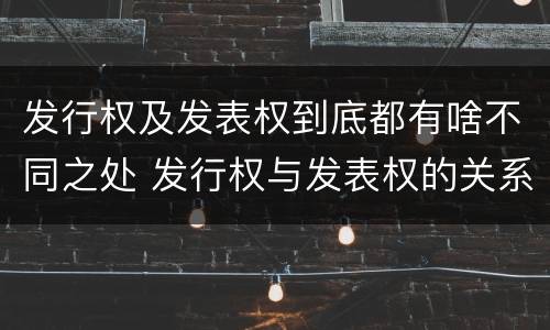 发行权及发表权到底都有啥不同之处 发行权与发表权的关系