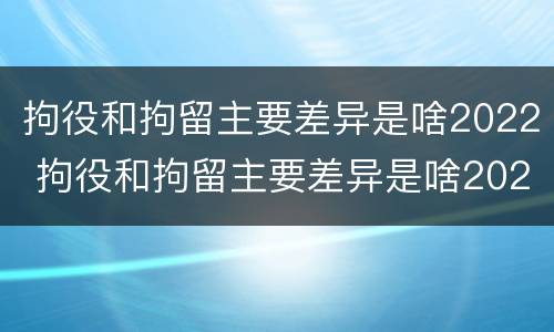 拘役和拘留主要差异是啥2022 拘役和拘留主要差异是啥2022年