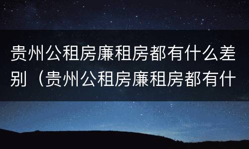 贵州公租房廉租房都有什么差别（贵州公租房廉租房都有什么差别呢）