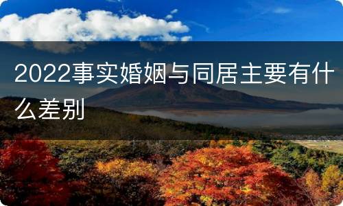 2022事实婚姻与同居主要有什么差别