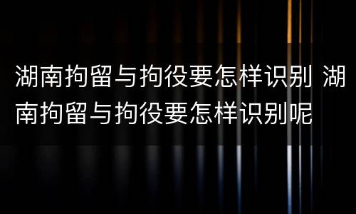 湖南拘留与拘役要怎样识别 湖南拘留与拘役要怎样识别呢