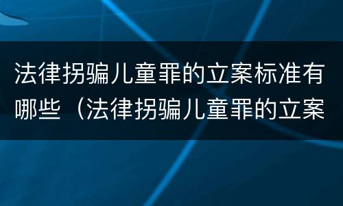 法律拐骗儿童罪的立案标准有哪些（法律拐骗儿童罪的立案标准有哪些规定）