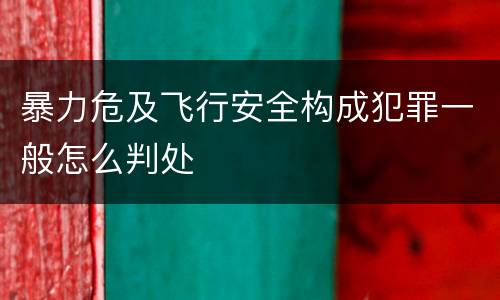暴力危及飞行安全构成犯罪一般怎么判处