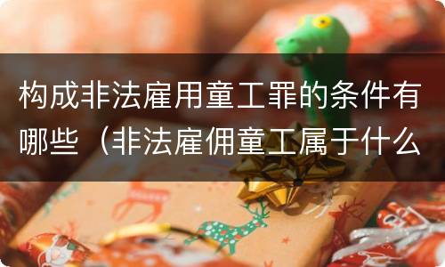 构成非法雇用童工罪的条件有哪些（非法雇佣童工属于什么违法行为）