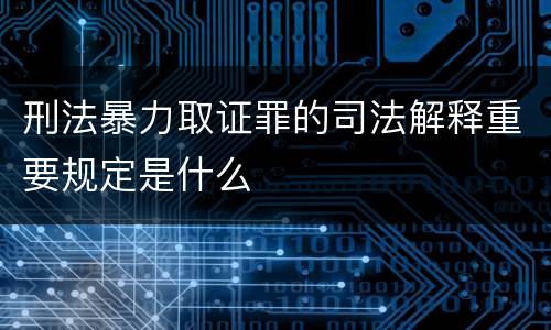刑法暴力取证罪的司法解释重要规定是什么