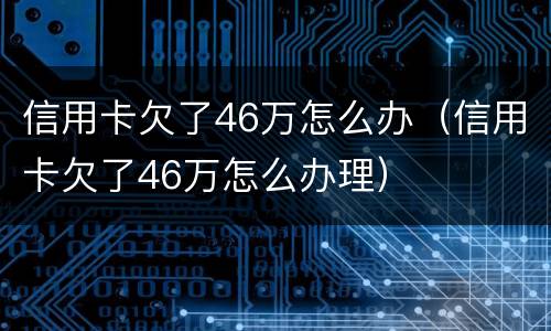 信用卡欠了46万怎么办（信用卡欠了46万怎么办理）