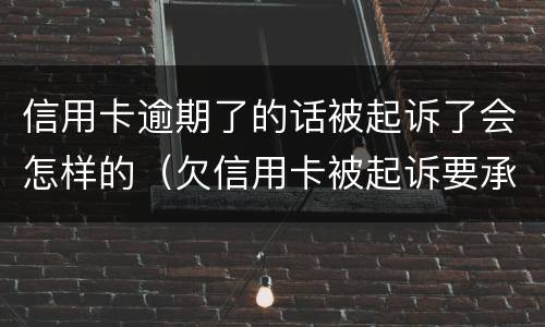 信用卡逾期了的话被起诉了会怎样的（欠信用卡被起诉要承担什么费用）