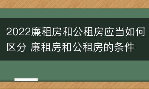 2022廉租房和公租房应当如何区分 廉租房和公租房的条件