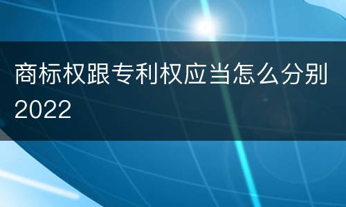 商标权跟专利权应当怎么分别2022