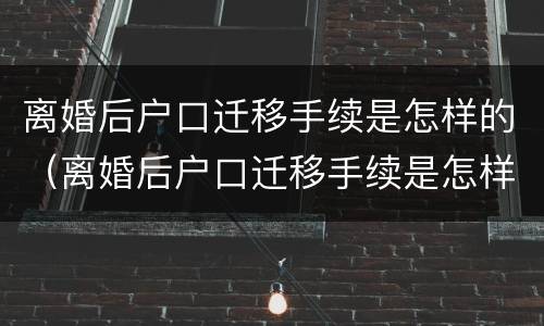 离婚后户口迁移手续是怎样的（离婚后户口迁移手续是怎样的呢）