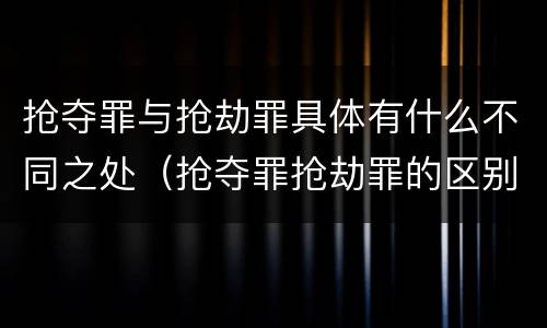 抢夺罪与抢劫罪具体有什么不同之处（抢夺罪抢劫罪的区别）