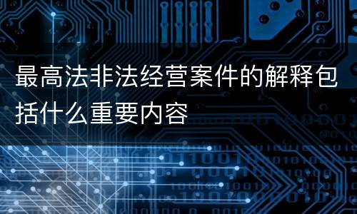 最高法非法经营案件的解释包括什么重要内容