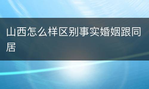 山西怎么样区别事实婚姻跟同居
