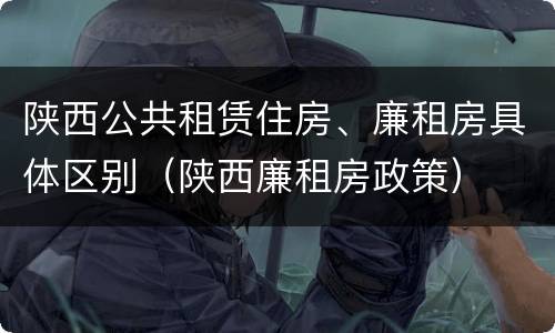 陕西公共租赁住房、廉租房具体区别（陕西廉租房政策）