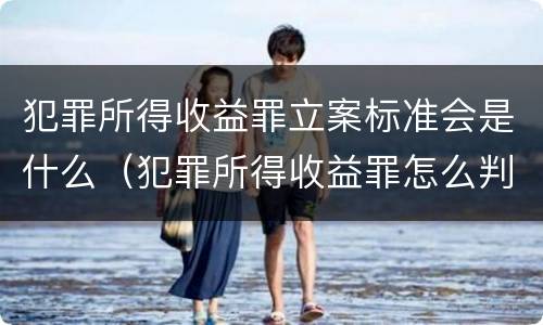 犯罪所得收益罪立案标准会是什么（犯罪所得收益罪怎么判）