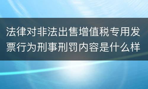 法律对非法出售增值税专用发票行为刑事刑罚内容是什么样