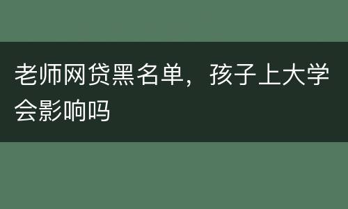 老师网贷黑名单，孩子上大学会影响吗