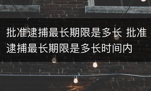 批准逮捕最长期限是多长 批准逮捕最长期限是多长时间内