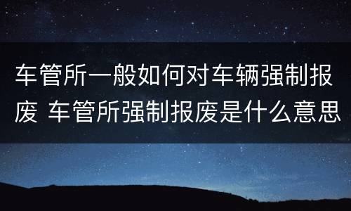 车管所一般如何对车辆强制报废 车管所强制报废是什么意思