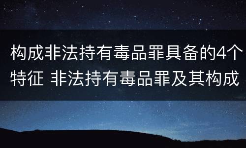 构成非法持有毒品罪具备的4个特征 非法持有毒品罪及其构成特征