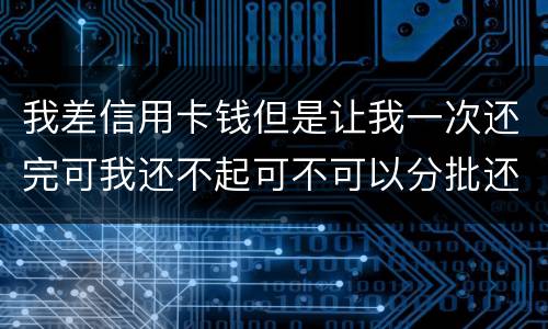 我差信用卡钱但是让我一次还完可我还不起可不可以分批还