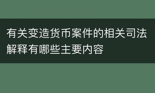 有关变造货币案件的相关司法解释有哪些主要内容