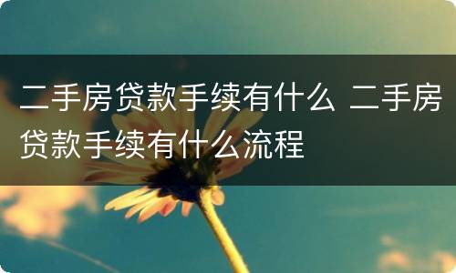 二手房贷款手续有什么 二手房贷款手续有什么流程