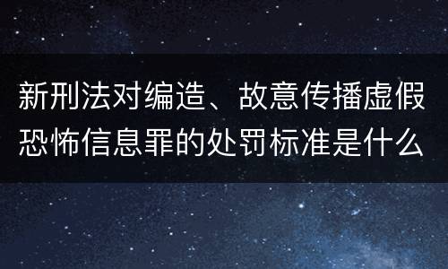 新刑法对编造、故意传播虚假恐怖信息罪的处罚标准是什么