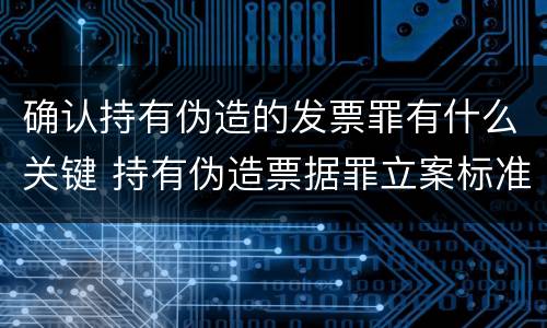 确认持有伪造的发票罪有什么关键 持有伪造票据罪立案标准