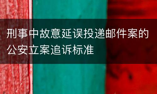 刑事中故意延误投递邮件案的公安立案追诉标准