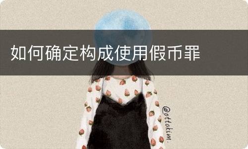 如何确定构成使用假币罪